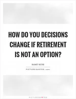 How do you decisions change if retirement is not an option? Picture Quote #1