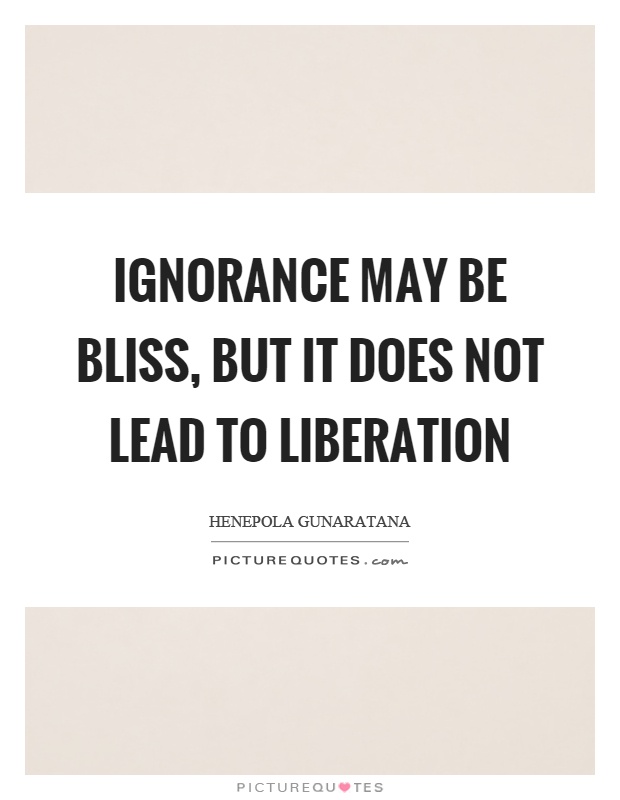 Ignorance may be bliss, but it does not lead to liberation Picture Quote #1