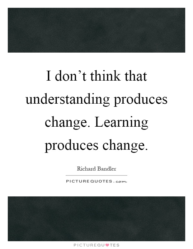 I don't think that understanding produces change. Learning produces change Picture Quote #1