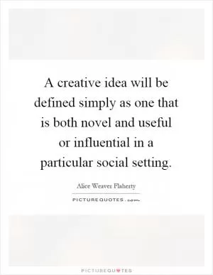 A creative idea will be defined simply as one that is both novel and useful or influential in a particular social setting Picture Quote #1