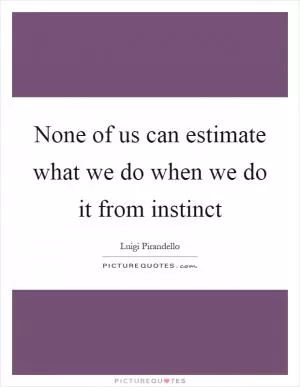 None of us can estimate what we do when we do it from instinct Picture Quote #1