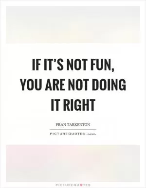 If it’s not fun, you are not doing it right Picture Quote #1