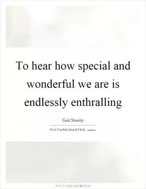 To hear how special and wonderful we are is endlessly enthralling Picture Quote #1