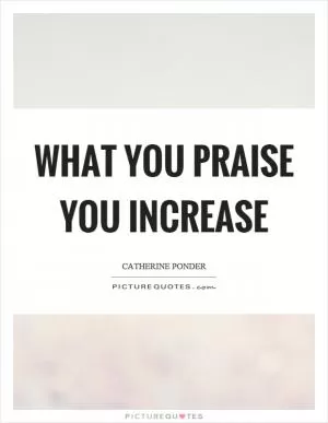 What you praise you increase Picture Quote #1