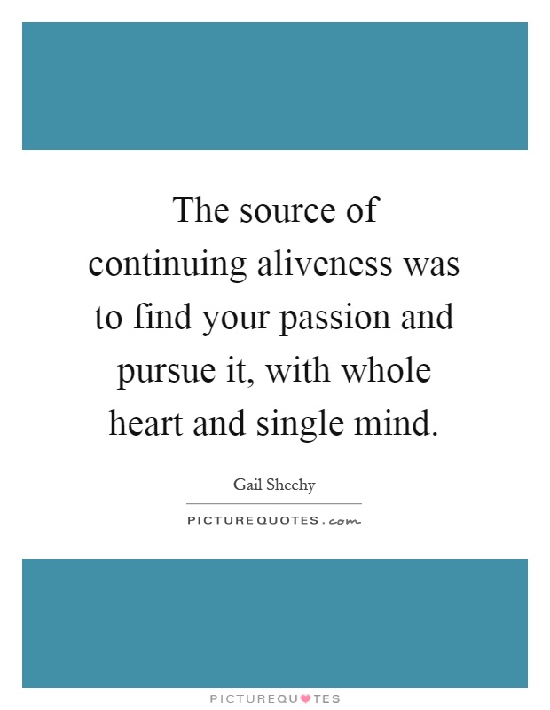 The source of continuing aliveness was to find your passion and pursue it, with whole heart and single mind Picture Quote #1