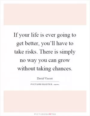If your life is ever going to get better, you’ll have to take risks. There is simply no way you can grow without taking chances Picture Quote #1