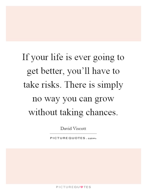 If your life is ever going to get better, you'll have to take risks. There is simply no way you can grow without taking chances Picture Quote #1
