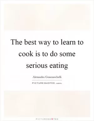 The best way to learn to cook is to do some serious eating Picture Quote #1