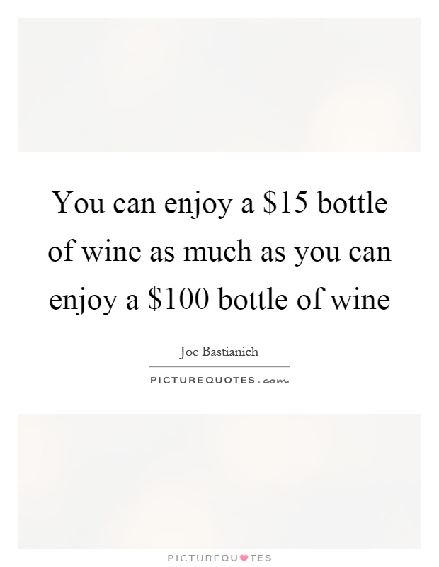 You can enjoy a $15 bottle of wine as much as you can enjoy a $100 bottle of wine Picture Quote #1