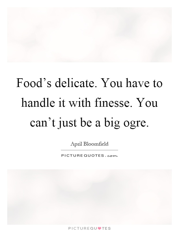 Food's delicate. You have to handle it with finesse. You can't just be a big ogre Picture Quote #1
