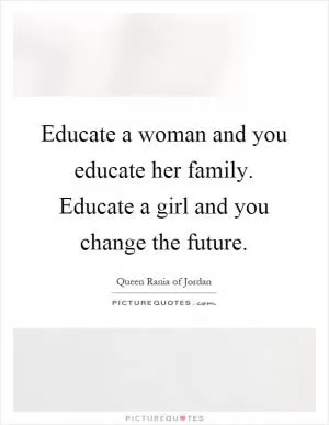 Educate a woman and you educate her family. Educate a girl and you change the future Picture Quote #1