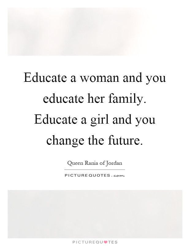 Educate a woman and you educate her family. Educate a girl and you change the future Picture Quote #1
