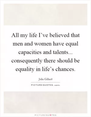 All my life I’ve believed that men and women have equal capacities and talents... consequently there should be equality in life’s chances Picture Quote #1