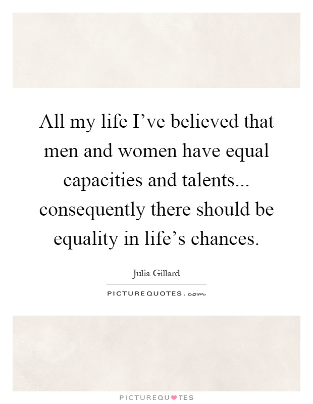 All my life I've believed that men and women have equal capacities and talents... consequently there should be equality in life's chances Picture Quote #1