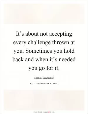 It’s about not accepting every challenge thrown at you. Sometimes you hold back and when it’s needed you go for it Picture Quote #1