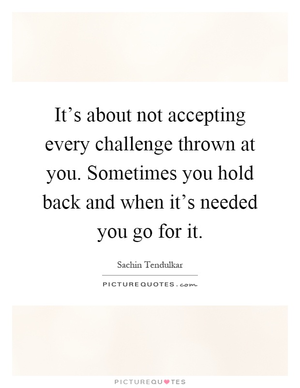 It's about not accepting every challenge thrown at you. Sometimes you hold back and when it's needed you go for it Picture Quote #1