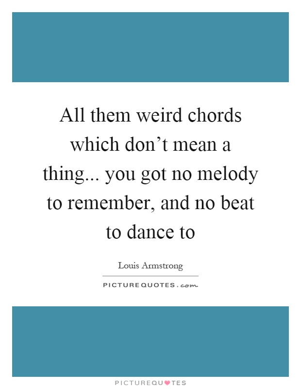 All them weird chords which don't mean a thing... you got no melody to remember, and no beat to dance to Picture Quote #1