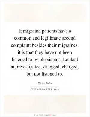If migraine patients have a common and legitimate second complaint besides their migraines, it is that they have not been listened to by physicians. Looked at, investigated, drugged, charged, but not listened to Picture Quote #1