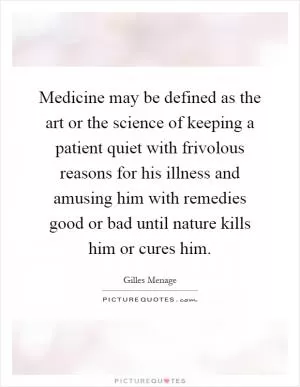 Medicine may be defined as the art or the science of keeping a patient quiet with frivolous reasons for his illness and amusing him with remedies good or bad until nature kills him or cures him Picture Quote #1