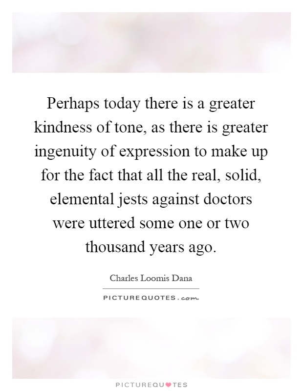 Perhaps today there is a greater kindness of tone, as there is greater ingenuity of expression to make up for the fact that all the real, solid, elemental jests against doctors were uttered some one or two thousand years ago Picture Quote #1