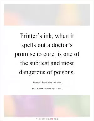 Printer’s ink, when it spells out a doctor’s promise to cure, is one of the subtlest and most dangerous of poisons Picture Quote #1
