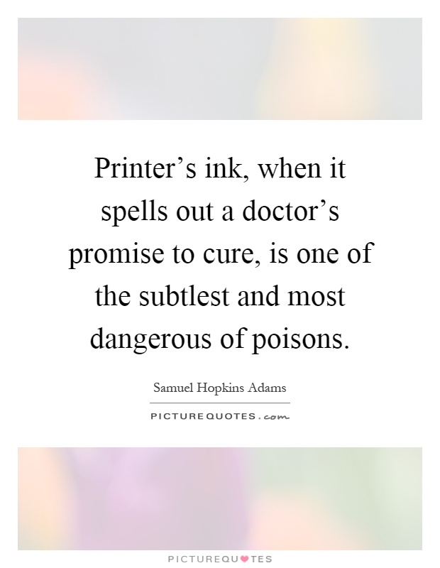 Printer's ink, when it spells out a doctor's promise to cure, is one of the subtlest and most dangerous of poisons Picture Quote #1