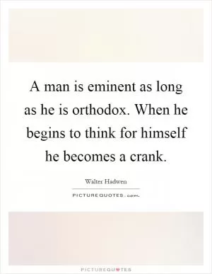 A man is eminent as long as he is orthodox. When he begins to think for himself he becomes a crank Picture Quote #1