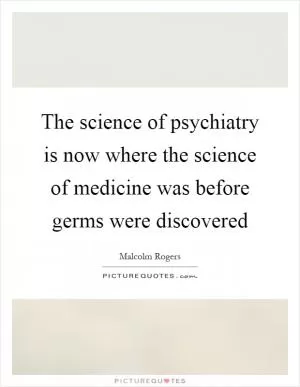 The science of psychiatry is now where the science of medicine was before germs were discovered Picture Quote #1