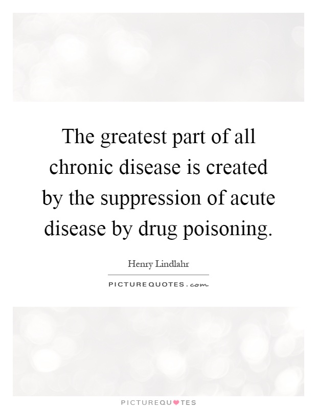 The greatest part of all chronic disease is created by the suppression of acute disease by drug poisoning Picture Quote #1