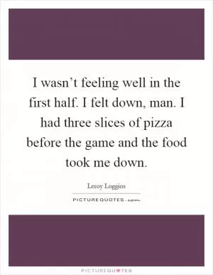 I wasn’t feeling well in the first half. I felt down, man. I had three slices of pizza before the game and the food took me down Picture Quote #1