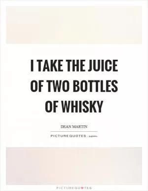 I take the juice of two bottles of whisky Picture Quote #1