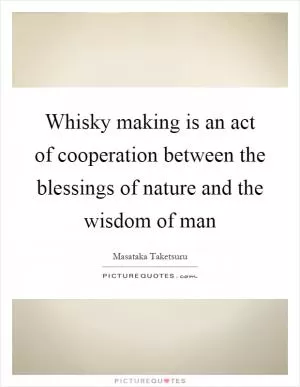 Whisky making is an act of cooperation between the blessings of nature and the wisdom of man Picture Quote #1
