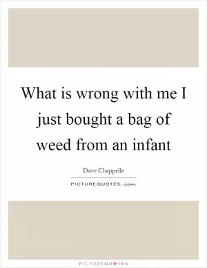 What is wrong with me I just bought a bag of weed from an infant Picture Quote #1