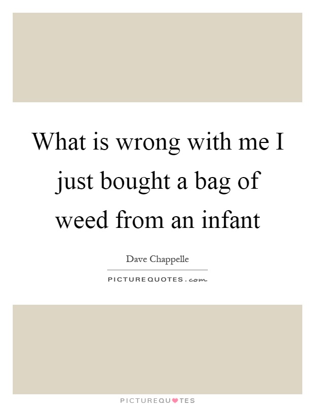What is wrong with me I just bought a bag of weed from an infant Picture Quote #1