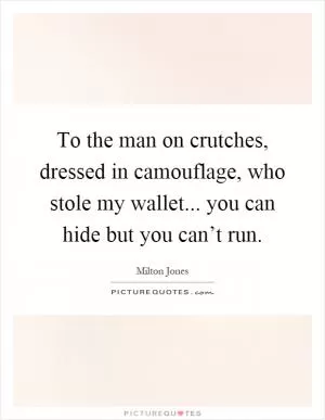 To the man on crutches, dressed in camouflage, who stole my wallet... you can hide but you can’t run Picture Quote #1