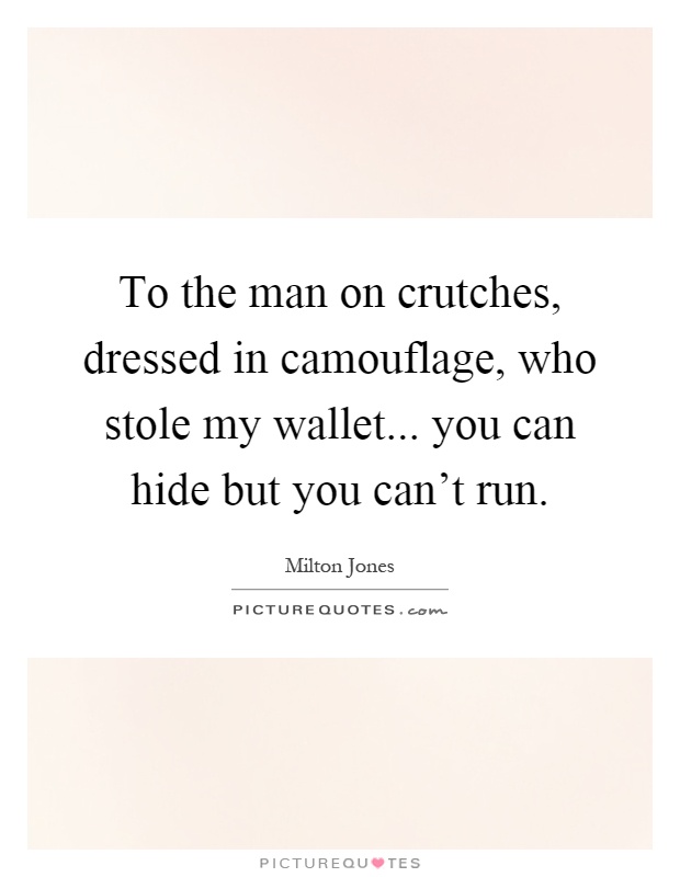 To the man on crutches, dressed in camouflage, who stole my wallet... you can hide but you can't run Picture Quote #1
