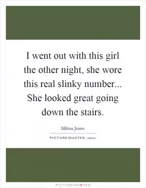 I went out with this girl the other night, she wore this real slinky number... She looked great going down the stairs Picture Quote #1