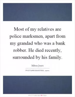 Most of my relatives are police marksmen, apart from my grandad who was a bank robber. He died recently, surrounded by his family Picture Quote #1