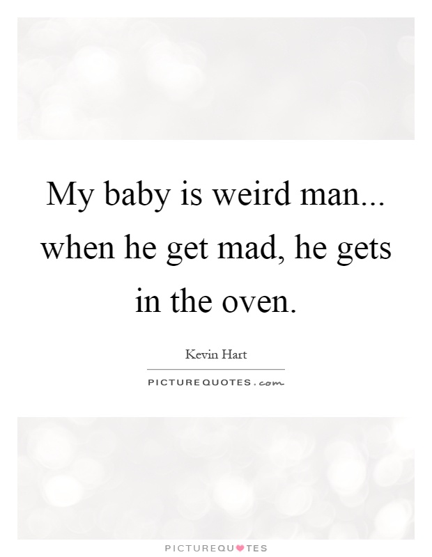 My baby is weird man... when he get mad, he gets in the oven Picture Quote #1