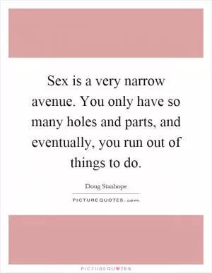 Sex is a very narrow avenue. You only have so many holes and parts, and eventually, you run out of things to do Picture Quote #1