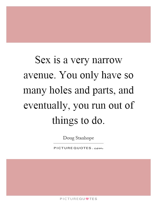 Sex is a very narrow avenue. You only have so many holes and parts, and eventually, you run out of things to do Picture Quote #1