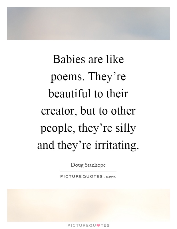 Babies are like poems. They're beautiful to their creator, but to other people, they're silly and they're irritating Picture Quote #1