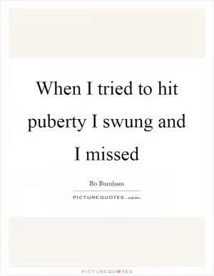 When I tried to hit puberty I swung and I missed Picture Quote #1