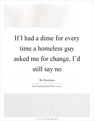 If I had a dime for every time a homeless guy asked me for change, I’d still say no Picture Quote #1