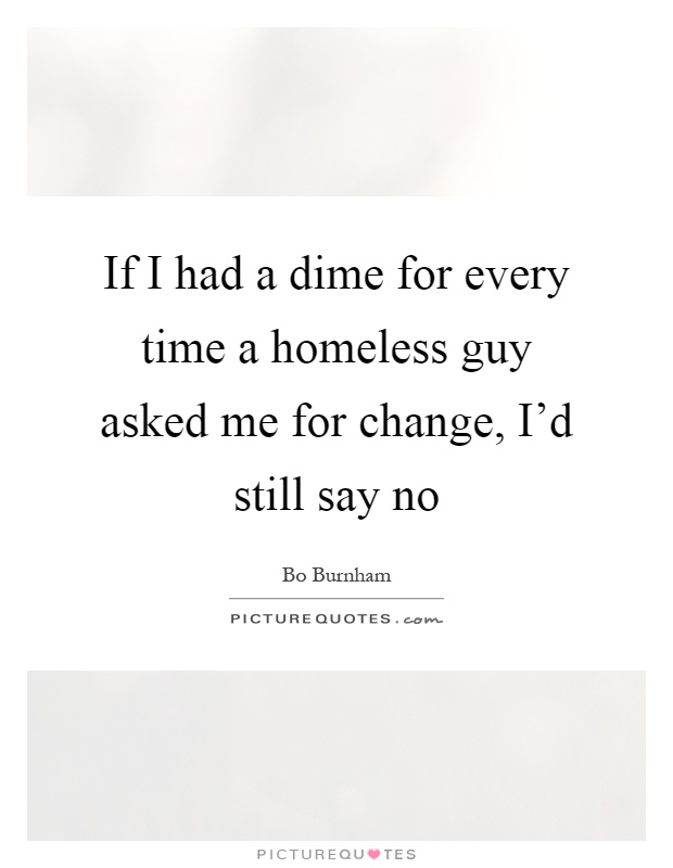 If I had a dime for every time a homeless guy asked me for change, I'd still say no Picture Quote #1