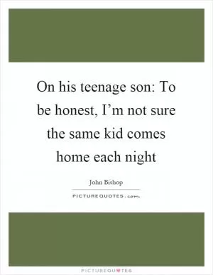 On his teenage son: To be honest, I’m not sure the same kid comes home each night Picture Quote #1