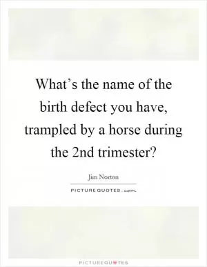 What’s the name of the birth defect you have, trampled by a horse during the 2nd trimester? Picture Quote #1