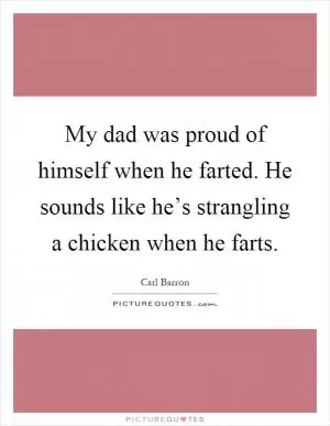 My dad was proud of himself when he farted. He sounds like he’s strangling a chicken when he farts Picture Quote #1