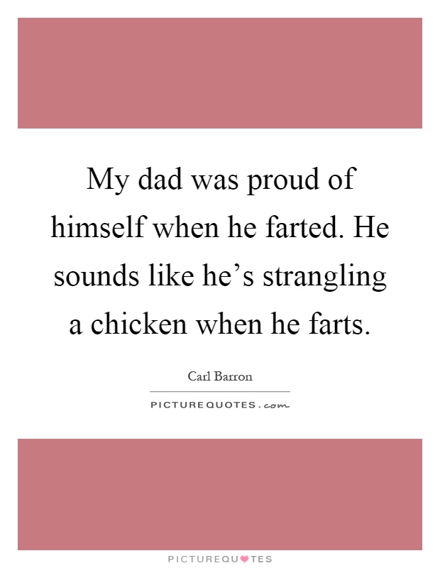 My dad was proud of himself when he farted. He sounds like he's strangling a chicken when he farts Picture Quote #1