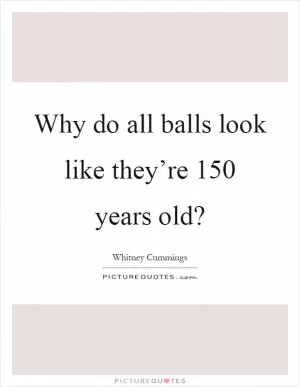 Why do all balls look like they’re 150 years old? Picture Quote #1